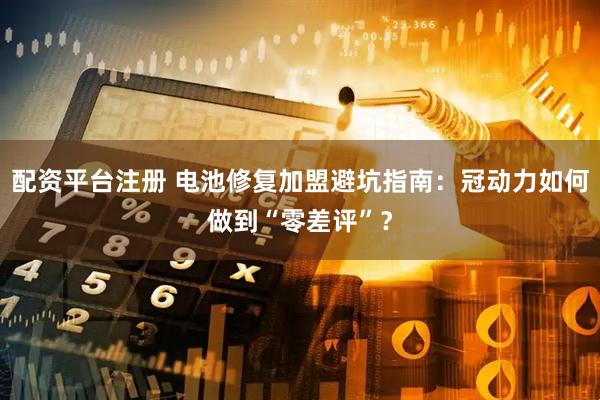 配资平台注册 电池修复加盟避坑指南：冠动力如何做到“零差评”？