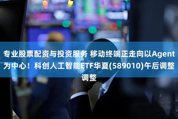 专业股票配资与投资服务 移动终端正走向以Agent为中心！科创人工智能ETF华夏(589010)午后调整