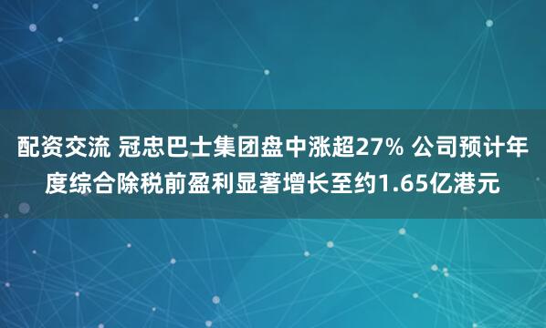 配资交流 冠忠巴士集团盘中涨超27% 公司预计年度综合除税前盈利显著增长至约1.65亿港元