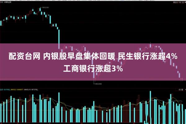配资台网 内银股早盘集体回暖 民生银行涨超4%工商银行涨超3%