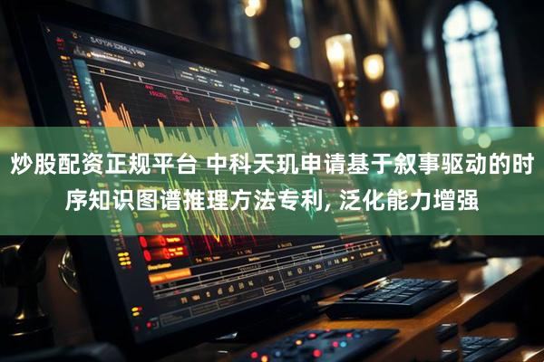 炒股配资正规平台 中科天玑申请基于叙事驱动的时序知识图谱推理方法专利, 泛化能力增强