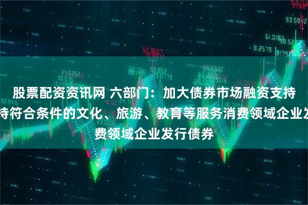 股票配资资讯网 六部门：加大债券市场融资支持力度 支持符合条件的文化、旅游、教育等服务消费领域企业发行债券