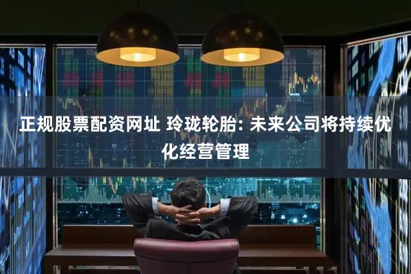 正规股票配资网址 玲珑轮胎: 未来公司将持续优化经营管理