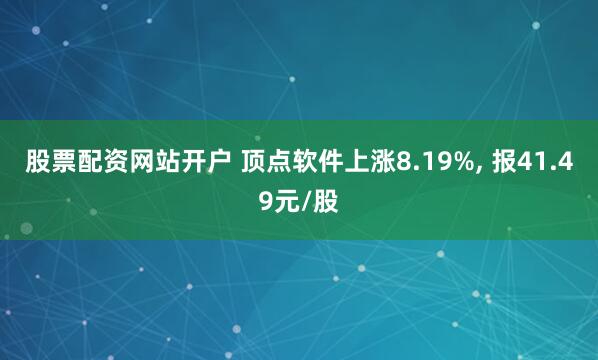 股票配资网站开户 顶点软件上涨8.19%, 报41.49元/股