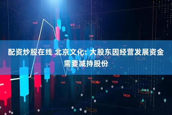 配资炒股在线 北京文化: 大股东因经营发展资金需要减持股份