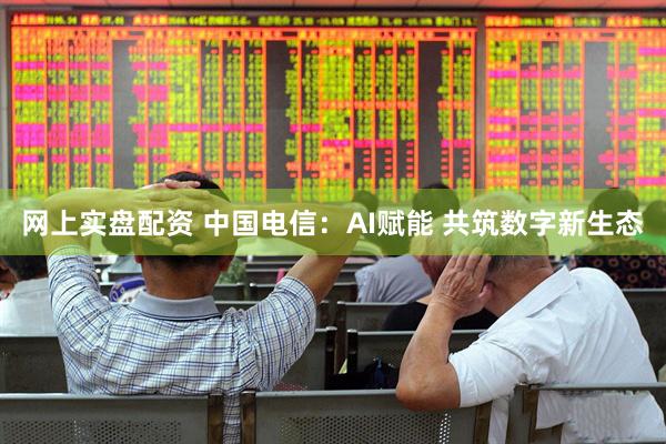 网上实盘配资 中国电信：AI赋能 共筑数字新生态