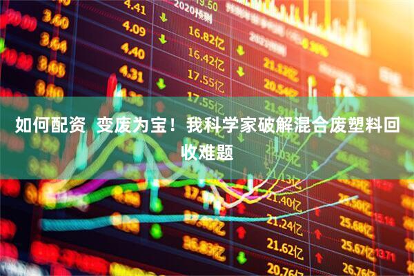 如何配资  变废为宝！我科学家破解混合废塑料回收难题