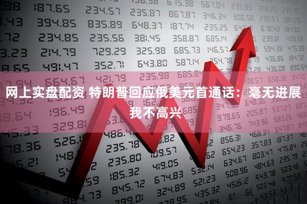 网上实盘配资 特朗普回应俄美元首通话：毫无进展 我不高兴