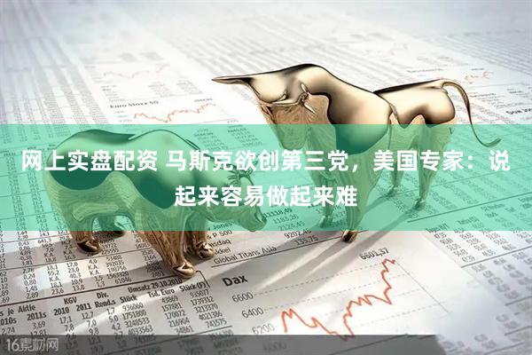 网上实盘配资 马斯克欲创第三党，美国专家：说起来容易做起来难