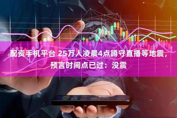 配资手机平台 25万人凌晨4点蹲守直播等地震，预言时间点已过：没震