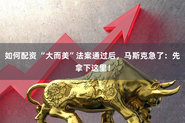 如何配资 “大而美”法案通过后，马斯克急了：先拿下这里！