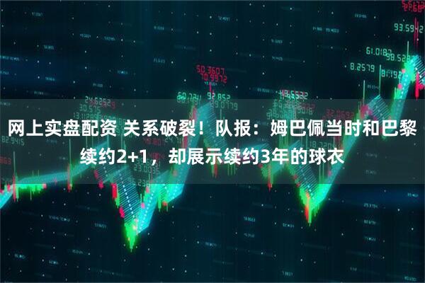 网上实盘配资 关系破裂！队报：姆巴佩当时和巴黎续约2+1，却展示续约3年的球衣