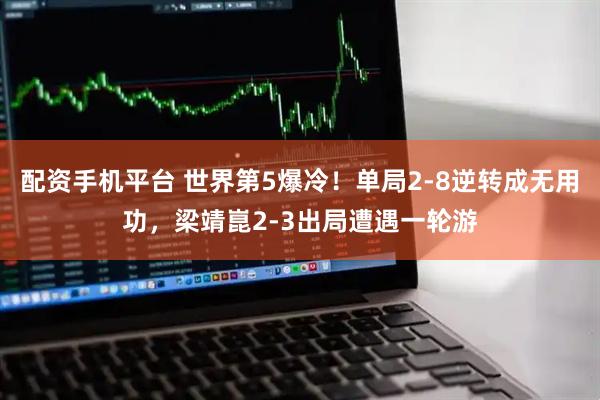 配资手机平台 世界第5爆冷！单局2-8逆转成无用功，梁靖崑2-3出局遭遇一轮游