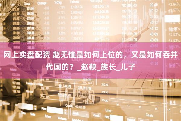 网上实盘配资 赵无恤是如何上位的，又是如何吞并代国的？_赵鞅_族长_儿子