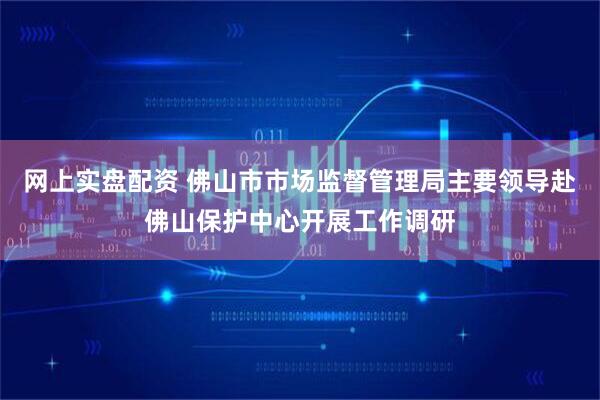 网上实盘配资 佛山市市场监督管理局主要领导赴佛山保护中心开展工作调研