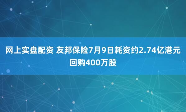 网上实盘配资 友邦保险7月9日耗资约2.74亿港元回购400万股