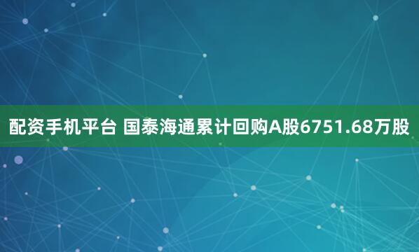 配资手机平台 国泰海通累计回购A股6751.68万股