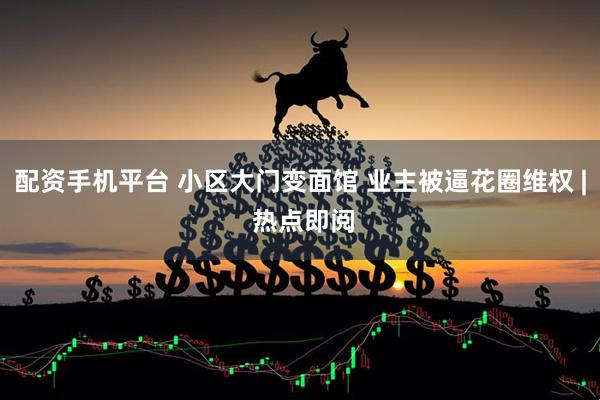 配资手机平台 小区大门变面馆 业主被逼花圈维权 | 热点即阅