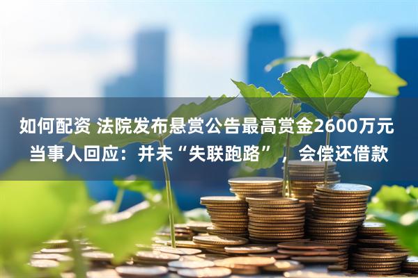 如何配资 法院发布悬赏公告最高赏金2600万元 当事人回应：并未“失联跑路” ，会偿还借款