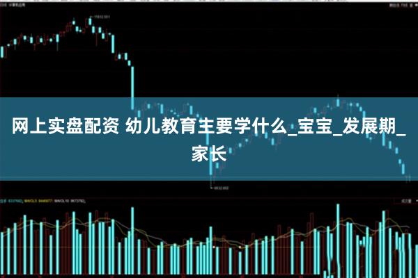 网上实盘配资 幼儿教育主要学什么_宝宝_发展期_家长