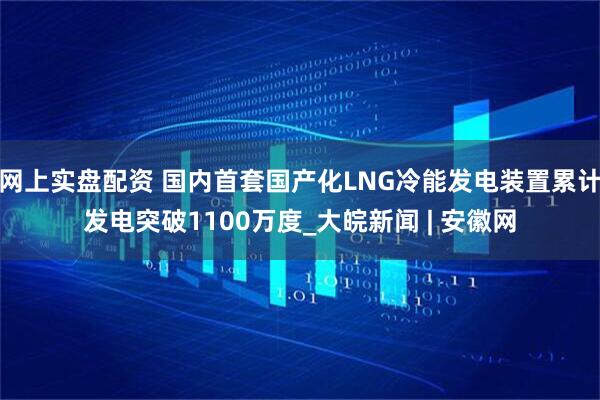 网上实盘配资 国内首套国产化LNG冷能发电装置累计发电突破1100万度_大皖新闻 | 安徽网