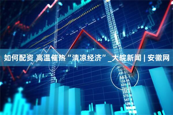 如何配资 高温催热“清凉经济”_大皖新闻 | 安徽网