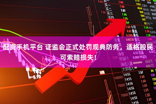 配资手机平台 证监会正式处罚观典防务，适格股民可索赔损失！