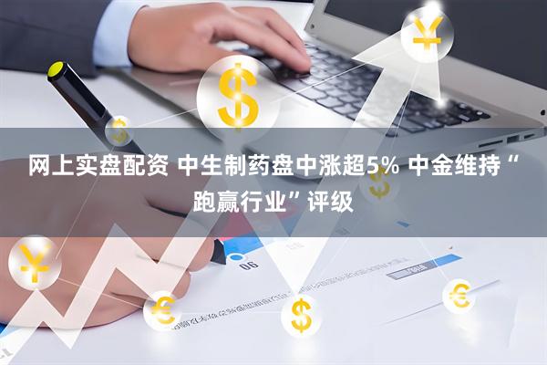 网上实盘配资 中生制药盘中涨超5% 中金维持“跑赢行业”评级