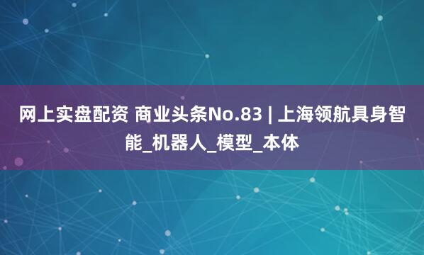 网上实盘配资 商业头条No.83 | 上海领航具身智能_机器人_模型_本体
