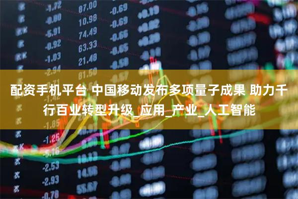 配资手机平台 中国移动发布多项量子成果 助力千行百业转型升级_应用_产业_人工智能
