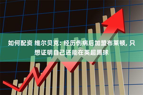如何配资 维尔贝克: 经历伤病后加盟布莱顿, 只想证明自己还能在英超踢球