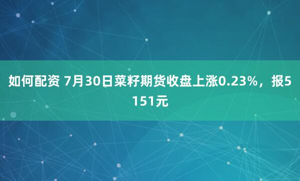 如何配资 7月30日菜籽期货收盘上涨0.23%，报5151元