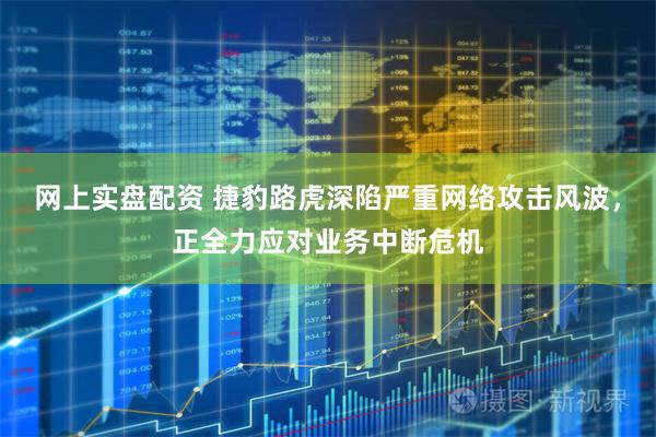 网上实盘配资 捷豹路虎深陷严重网络攻击风波，正全力应对业务中断危机