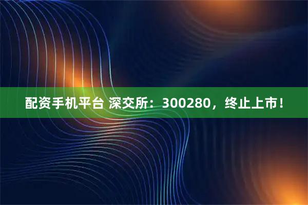 配资手机平台 深交所：300280，终止上市！