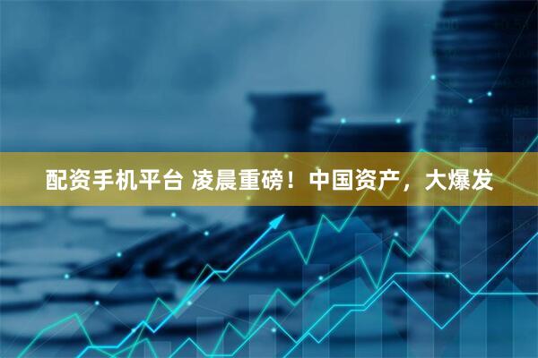 配资手机平台 凌晨重磅！中国资产，大爆发