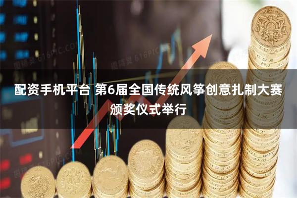 配资手机平台 第6届全国传统风筝创意扎制大赛颁奖仪式举行