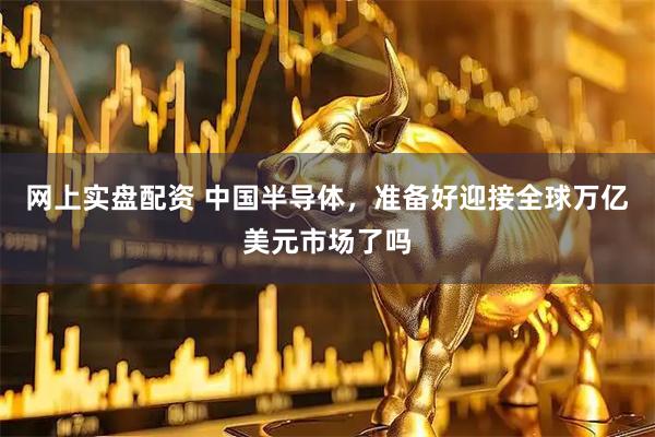 网上实盘配资 中国半导体，准备好迎接全球万亿美元市场了吗
