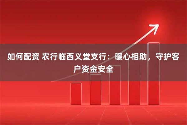 如何配资 农行临西义堂支行：暖心相助，守护客户资金安全