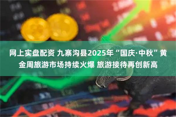 网上实盘配资 九寨沟县2025年“国庆·中秋”黄金周旅游市场持续火爆 旅游接待再创新高