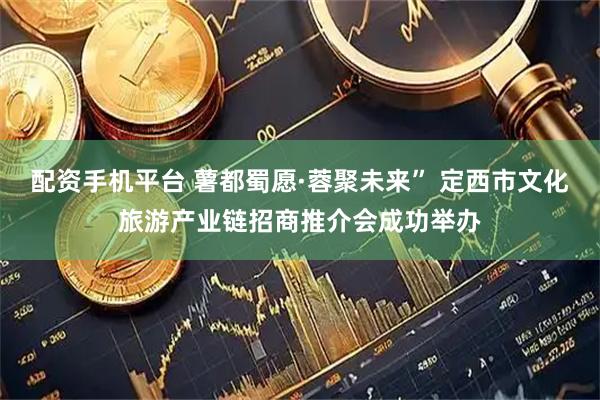 配资手机平台 薯都蜀愿·蓉聚未来” 定西市文化旅游产业链招商推介会成功举办