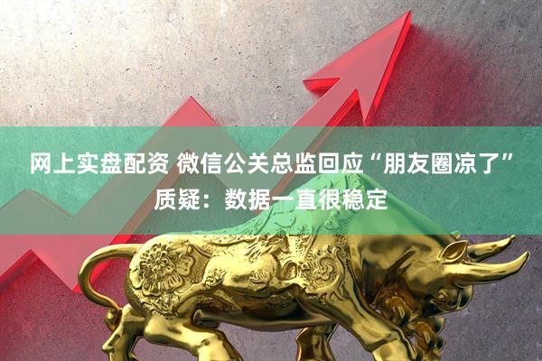 网上实盘配资 微信公关总监回应“朋友圈凉了”质疑：数据一直很稳定