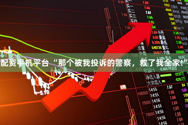 配资手机平台 “那个被我投诉的警察，救了我全家!”