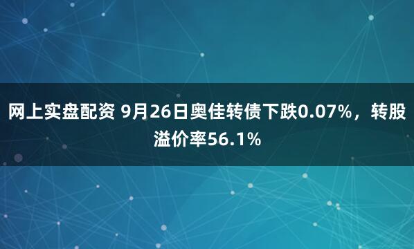 网上实盘配资 9月26日奥佳转债下跌0.07%，转股溢价率56.1%
