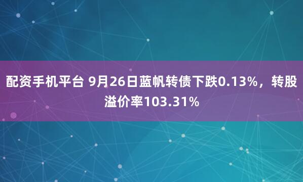 配资手机平台 9月26日蓝帆转债下跌0.13%，转股溢价率103.31%