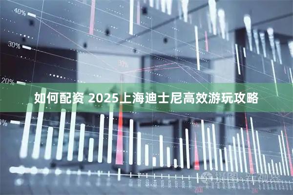 如何配资 2025上海迪士尼高效游玩攻略