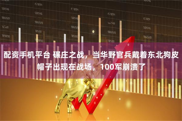 配资手机平台 碾庄之战，当华野官兵戴着东北狗皮帽子出现在战场，100军崩溃了