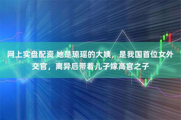 网上实盘配资 她是琼瑶的大姨，是我国首位女外交官，离异后带着儿子嫁高官之子