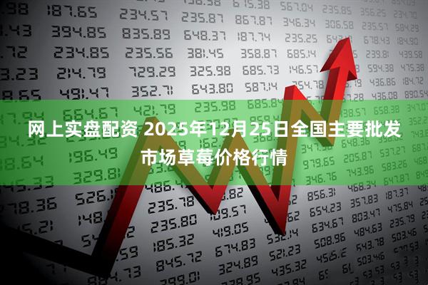 网上实盘配资 2025年12月25日全国主要批发市场草莓价格行情