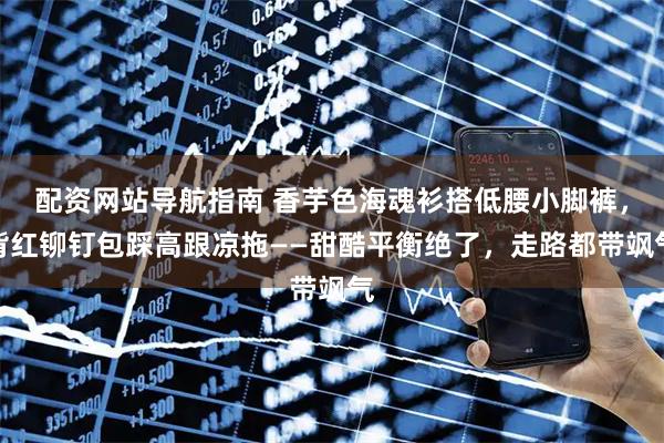 配资网站导航指南 香芋色海魂衫搭低腰小脚裤,背红铆钉包踩高跟凉拖——甜酷平衡绝了,走路都带飒气