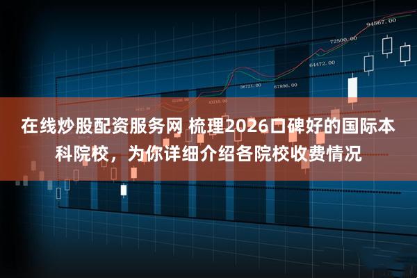 在线炒股配资服务网 梳理2026口碑好的国际本科院校,为你详细介绍各院校收费情况